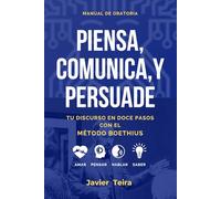 PIENSA, COMUNICA Y PERSUADE: Tu discurso en doce pasos con el Método Boethius: Amar, Pensar, Hablar, Saber.