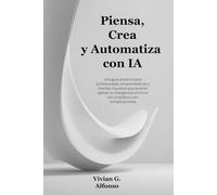 Piensa, Crea y Automatiza con IA: Una guía práctica para profesionales, emprendedores y mentes inquietas que quieren aplicar la inteligencia artificial con propósito y sin complicaciones.