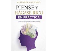 PIENSE Y HÁGASE RICO EN PRÁCTICA: Ideas clave y ejercicios resueltos