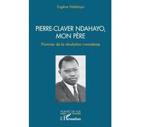 Eugène Ndahayo – Pierre-Claver Ndahayo, mon père : Pionnier de la révolution rwandaise – Broché