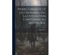 Pierre L'hermite Et Les Croisades, Ou, La Civilisation Chrétienne Au Moyen-Âge