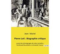 Pierre Loti : Biographie critique: suivie des témoignages de Jules Lemaître, Ferdinand Brunetière, et Anatole France.