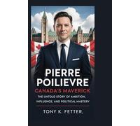 Pierre Poilievre: Canada’s Maverick: The Untold Story of Ambition, Influence, and Political Mastery