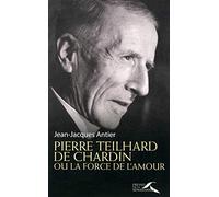 Pierre Teilhard de Chardin ou la force de l'amour