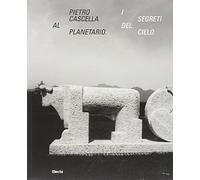 Pietro Cascella al planetario. I segreti del cielo. Catalogo della mostra (Roma, 16 dicembre 2010-20 marzo 2011). Ediz. illustrata