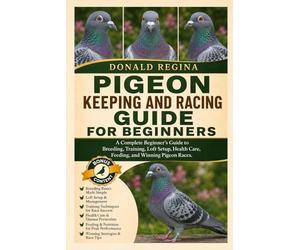 PIGEON KEEPING AND RACING GUIDE FOR BEGINNERS: A Complete Beginner’s Guide to Breeding, Training, Loft Setup, Health Care, Feeding, and Winning Pigeon Races.