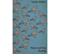 Pigeons And Trap Shooting - With Chapters On Pigeons, Setting Up Traps, Shooting From Traps, The Age For Pigeon Shooting, The Best Time Of Day, Effects Of Wind And Making A Hide