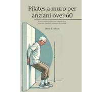 Pilates a muro per anziani over 60: Esercizi delicati ed efficaci per sviluppare forza, migliorare l'equilibrio e aumentare la flessibilità