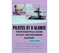 PILATES AT A GLANCE,YOUR ESSENTIAL GUIDE TO MAT AND REFORMER MASTERY: Build Core Strength, Flexibility, and Mindful Control Through Intelligent Movement Techniques for Every Level