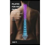 PILATES FOR NECK PAIN: Relieve Tension, Correct "Text Neck" Posture, and Recover Mobility with the Juju Method
