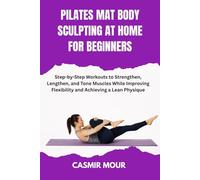 PILATES MAT BODY SCULPTING AT HOME FOR BEGINNERS: Step-by-Step Workouts to Strengthen, Lengthen, and Tone Muscles While Improving Flexibility and Achieving a Lean Physique