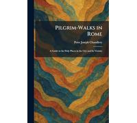 Pilgrim-Walks in Rome: A Guide to the Holy Places in the City and Its Vicinity