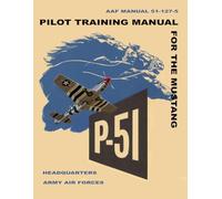 Pilot Training Manual for the Mustang P-51: AAF Manual 51-127-5