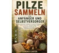 Pilze sammeln für Anfänger und Selbstversorger: Ein praktischer Leitfaden zu essbaren Wildpilzen: sicheres Sammeln, ähnliche giftige Arten, biologische Ernährung und Überleben in der Natur