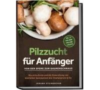 Pilzzucht Für Anfänger: Von Der Spore Zum Gaumenschmaus - Die Erste Ernte Und Die Zubereitung Von Köstlichen Speisepilzen Wie Champignons & Co. - Inkl. 21-Tage-Grow-Challenge & Rezepte