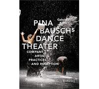 Pina Bausch’s Dance Theater: Company, Artistic Practices, and Reception