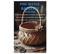 Pine Needle Basketry Making: A Detailed Guide To Master The Creative Art Of Making Beautiful Pine Needle Baskets From The Comfort Of Your Home
