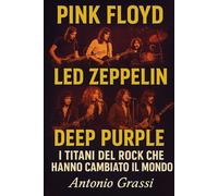 PINK FLOYD LED ZEPPELIN DEEP PURPLE: I TITANI DEL ROCK CHE HANNO CAMBIATO IL MONDO