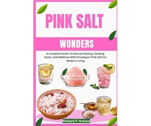 PINK SALT WONDERS: A Complete Guide To Natural Healing, Cooking, Detox, And Wellness With Himalayan Pink Salt For Modern Living