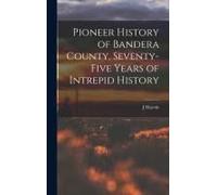 Pioneer History Of Bandera County, Seventy-Five Years Of Intrepid History