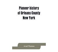 Pioneer History Of Orleans County, New York; Containing Some Account Of The Civil Divisions Of Western New York, With Brief Biographical Notices Of Early Settlers, And Of The Hardships And Privations 