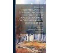 Pioneer Presbyterianism In Tennessee. Addresses Delivered At The Tennessee Exposition On Presbyterian Day, October 28, 1897