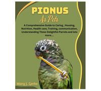 Pionus As Pets: A Comprehensive Guide To Caring, Housing, Nutrition, Health Care, Training, Communication, Understanding These Delightful Parrots And Lots More....