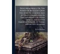 Pious Memorials, Or, The Power Of Religion Upon The Mind In Sickness And At Death Exemplified In The Experience Of Many Divines And Other Eminent Persons At Those Important Reasons