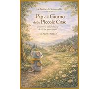 Pip e il Giorno delle Piccole Cose ; (Le Storie di Serenvalle): Una storia sulla bellezza di ciò che passa piano