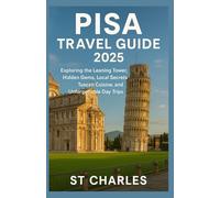 PISA TRAVEL GUIDE 2025: Exploring the Leaning Tower, Hidden Gems, Local Secrets, Tuscan Cuisine, and Unforgettable Day Trips