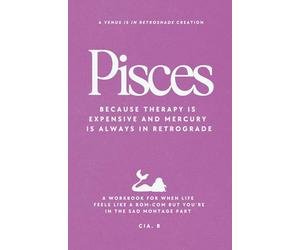 Pisces: Because Therapy is Expensive and Mercury is Always in Retrograde: A Workbook for When Life Feels Like a Rom-Com But You’re in the Sad Montage Part