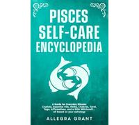 Pisces Self-care Encyclopedia: A Guide for Everyday Rituals: Crystals, Essential Oils, Herbs, Chakras, Tarot, Yoga, Affirmations, and a little Witchcraft… all based on your astrology