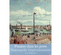 PISSARRO DANS LES PORTS: NORMANDIE IMPRESSIONNISTE - LE HAVRE