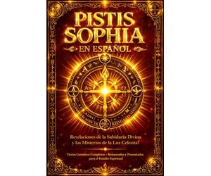 Pistis Sophia en Español - La Sabiduría Oculta de Cristo y los Misterios del Reino de la Luz: Enseñanzas Gnósticas sobre el Alma, la Redención y los Secretos del Universo Espiritual