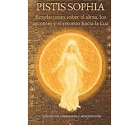 Pistis Sophia (Fe y Sabiduría, Ev. de Valentino) con notas explicativas: Revelaciones sobre el alma, los arcontes y el retorno hacia la Luz (Códice Askew)