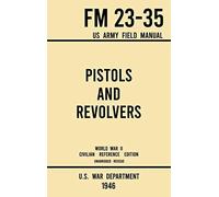 Pistols And Revolvers - Fm 23-35 Us Army Field Manual (1946 World War Ii Civilian Reference Edition)