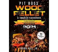 Pit Boss Wood Pellet Grill & Smoker Cookbook 2021: The Complete Beginners Guide 300+ Juicy And Flavorful Recipes To Impress Your Friends And Become The Undisputed Pitmaster Stop Burning Your Steaks