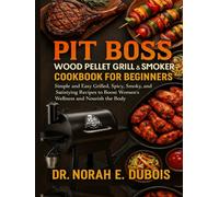 PIT BOSS WOOD PELLET GRILL & SMOKER COOKBOOK FOR BEGINNERS: Simple and Easy Grilled, Spicy, Smoky, and Satisfying Recipes to Boost Women’s Wellness and Nourish the Body