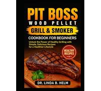 PIT BOSS WOOD PELLET GRILL & SMOKER COOKBOOK FOR BEGINNERS: Unlock the Power of Healthy Grilling with Simple, Delicious Recipes for a Healthier Lifestyle
