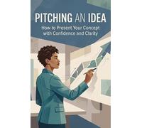 Pitching an Idea: How to Present Your Concept with Confidence and Clarity