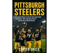 PITTSBURGH STEELERS: A Complete History of the Six-Time Super Bowl Champions, Their Legendary Players, and the Rise of Steeler Nation