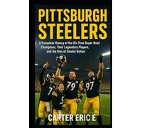 PITTSBURGH STEELERS: A Complete History of the Six-Time Super Bowl Champions, Their Legendary Players, and the Rise of Steeler Nation