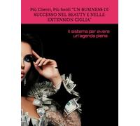 Più Clienti, Più Soldi “UN BUSINESS DI SUCCESSO NEL BEAUTY E NELLE EXTENSION CIGLIA”: Il sistema per avere un’agenda piena