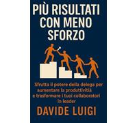 Più Risultati con Meno Sforzo: Sfrutta il potere della delega per aumentare la produttività del 33% e trasformare i tuoi collaboratori in leader