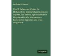 Pius Ix: Leben Und Wirken; Sr. Heiligkeit Des Gegenwärtig Regierenden Papstes, Von Dessen Jugend uf Die Gegenwart In Sehr Interessanten Historischen Zügen Frei Und Offen Dargestellt