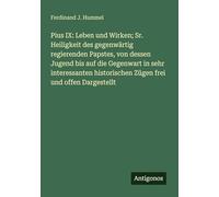 Pius IX: Leben und Wirken; Sr. Heiligkeit des gegenwärtig regierenden Papstes, von dessen Jugend bis auf die Gegenwart in sehr interessanten historischen Zügen frei und offen Dargestellt
