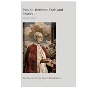 Pius XII: Between Faith and Politics: The Church and Its Role in World War II