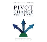 PIVOT: Change your game: The practical guide for changing your game when you lose your job
