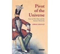 Pivot Of The Universe: Nasir Al-Din Shah Qajar and the Iranian Monarchy