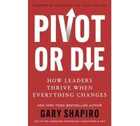 Pivot or Die: How Leaders Thrive When Everything Changes-Gary Shapiro Shares Lessons on Innovation and Success and Provides a Framework for Adapting to Unforeseen Circumstances